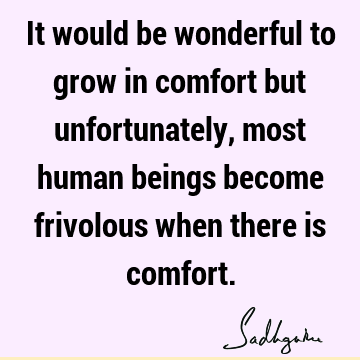 It would be wonderful to grow in comfort but unfortunately, most human beings become frivolous when there is