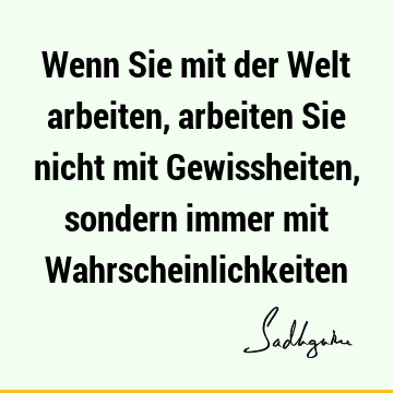 Wenn Sie mit der Welt arbeiten, arbeiten Sie nicht mit Gewissheiten, sondern immer mit W