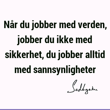 Når du jobber med verden, jobber du ikke med sikkerhet, du jobber alltid med