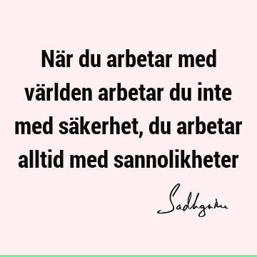 När du arbetar med världen arbetar du inte med säkerhet, du arbetar alltid med