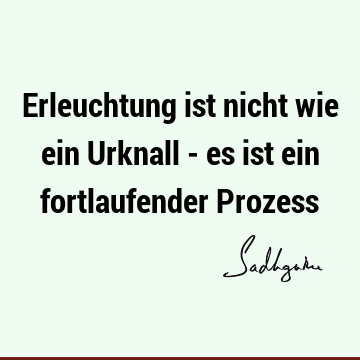 Erleuchtung ist nicht wie ein Urknall - es ist ein fortlaufender P