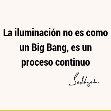 La iluminación no es como un Big Bang, es un proceso