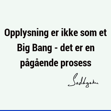 Opplysning er ikke som et Big Bang - det er en pågående