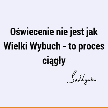 Oświecenie nie jest jak Wielki Wybuch - to proces ciągł