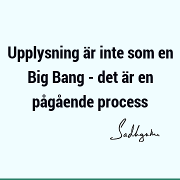 Upplysning är inte som en Big Bang - det är en pågående