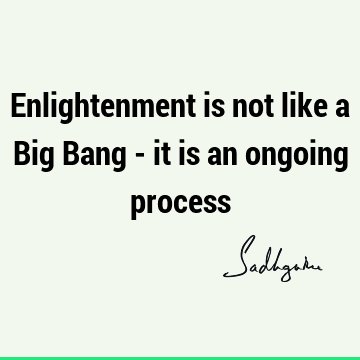 Enlightenment is not like a Big Bang - it is an ongoing
