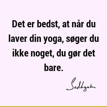 Det er bedst, at når du laver din yoga, søger du ikke noget, du gør det