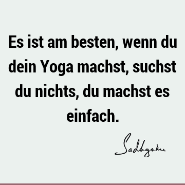 Es ist am besten, wenn du dein Yoga machst, suchst du nichts, du machst es