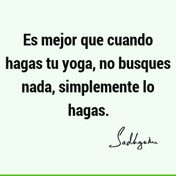 Es mejor que cuando hagas tu yoga, no busques nada, simplemente lo