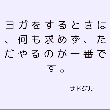 ヨガをするときは、何も求めず、ただやるのが一番です。