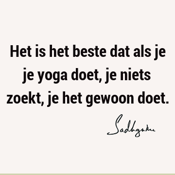 Het is het beste dat als je je yoga doet, je niets zoekt, je het gewoon