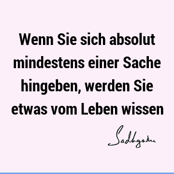 Wenn Sie sich absolut mindestens einer Sache hingeben, werden Sie etwas vom Leben