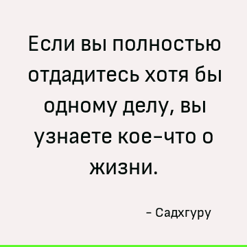 Если вы полностью отдадитесь хотя бы одному делу, вы узнаете кое-что о жизни