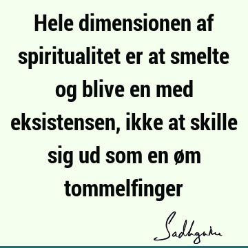 Hele dimensionen af spiritualitet er at smelte og blive en med eksistensen, ikke at skille sig ud som en øm