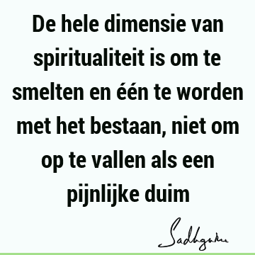 De hele dimensie van spiritualiteit is om te smelten en één te worden met het bestaan, niet om op te vallen als een pijnlijke