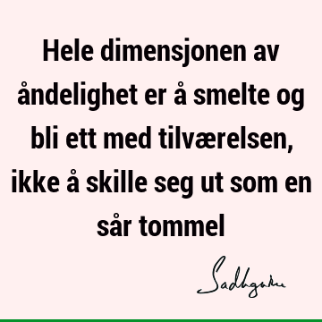 Hele dimensjonen av åndelighet er å smelte og bli ett med tilværelsen, ikke å skille seg ut som en sår