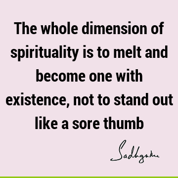 The whole dimension of spirituality is to melt and become one with existence, not to stand out like a sore