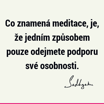 Co znamená meditace, je, že jedním způsobem pouze odejmete podporu své