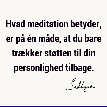 Hvad meditation betyder, er på én måde, at du bare trækker støtten til din personlighed