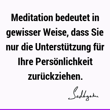 Meditation bedeutet in gewisser Weise, dass Sie nur die Unterstützung für Ihre Persönlichkeit zurü