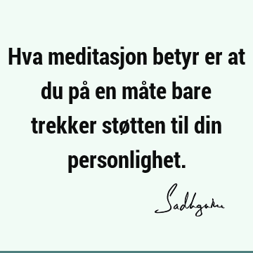 Hva meditasjon betyr er at du på en måte bare trekker støtten til din