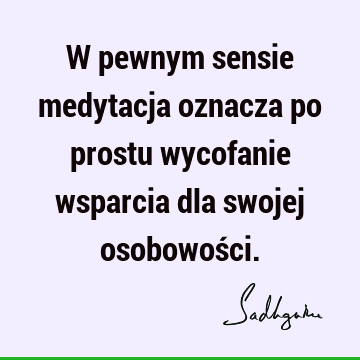 W pewnym sensie medytacja oznacza po prostu wycofanie wsparcia dla swojej osobowoś