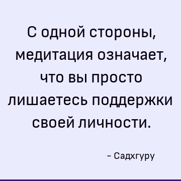 С одной стороны, медитация означает, что вы просто лишаетесь поддержки своей личности