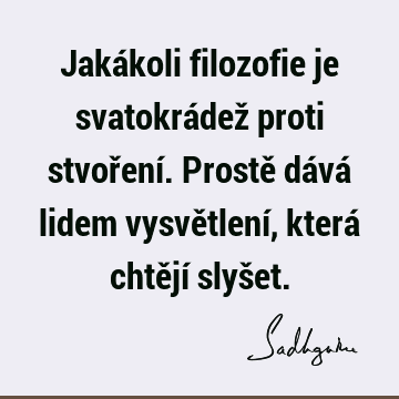 Jakákoli filozofie je svatokrádež proti stvoření. Prostě dává lidem vysvětlení, která chtějí slyš