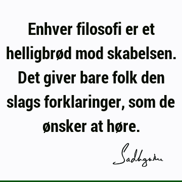 Enhver filosofi er et helligbrød mod skabelsen. Det giver bare folk den slags forklaringer, som de ønsker at hø