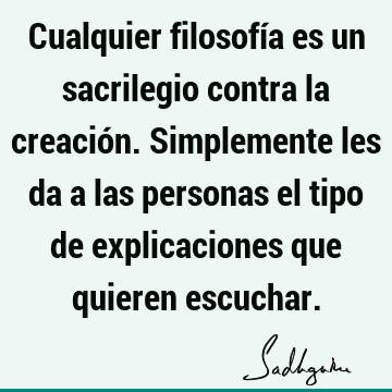 Cualquier filosofía es un sacrilegio contra la creación. Simplemente les da a las personas el tipo de explicaciones que quieren