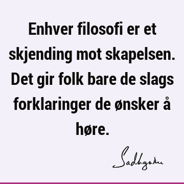 Enhver filosofi er et skjending mot skapelsen. Det gir folk bare de slags forklaringer de ønsker å hø