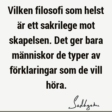 Vilken filosofi som helst är ett sakrilege mot skapelsen. Det ger bara människor de typer av förklaringar som de vill hö