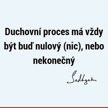 Duchovní proces má vždy být buď nulový (nic), nebo nekonečný