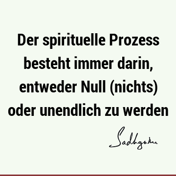 Der spirituelle Prozess besteht immer darin, entweder Null (nichts) oder unendlich zu