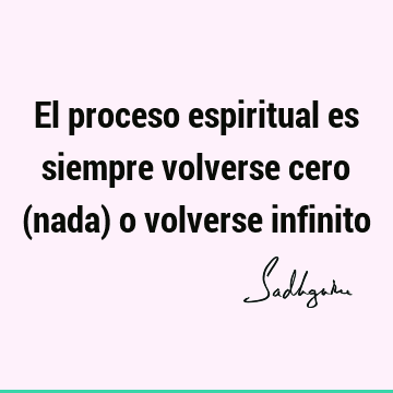 El proceso espiritual es siempre volverse cero (nada) o volverse