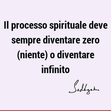 Il processo spirituale deve sempre diventare zero (niente) o diventare