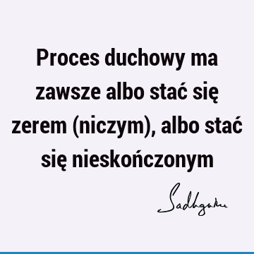 Proces duchowy ma zawsze albo stać się zerem (niczym), albo stać się nieskoń