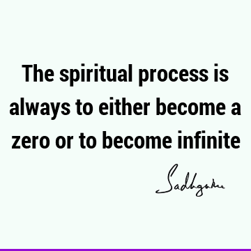 The spiritual process is always to either become a zero or to become