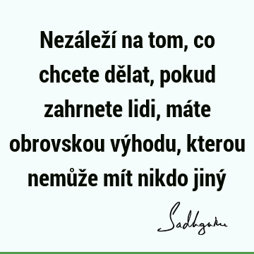 Nezáleží na tom, co chcete dělat, pokud zahrnete lidi, máte obrovskou výhodu, kterou nemůže mít nikdo jiný