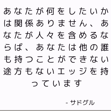 あなたが何をしたいかは関係ありません、あなたが人々を含めるならば、あなたは他の誰も持つことができない途方もないエッジを持っています