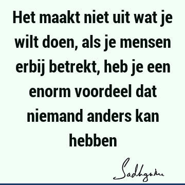 Het maakt niet uit wat je wilt doen, als je mensen erbij betrekt, heb je een enorm voordeel dat niemand anders kan