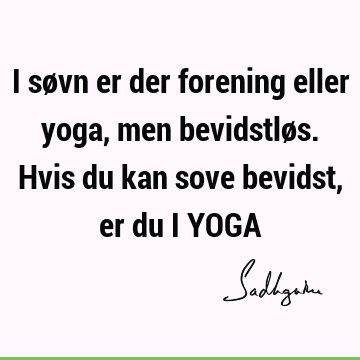 I søvn er der forening eller yoga, men bevidstløs. Hvis du kan sove bevidst, er du i YOGA