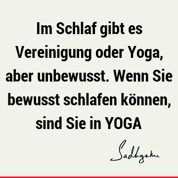 Im Schlaf gibt es Vereinigung oder Yoga, aber unbewusst. Wenn Sie bewusst schlafen können, sind Sie in YOGA