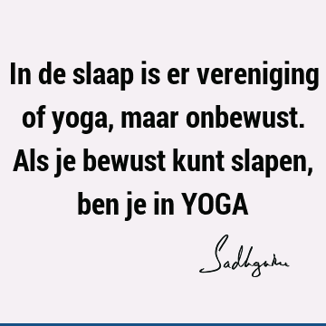 In de slaap is er vereniging of yoga, maar onbewust. Als je bewust kunt slapen, ben je in YOGA