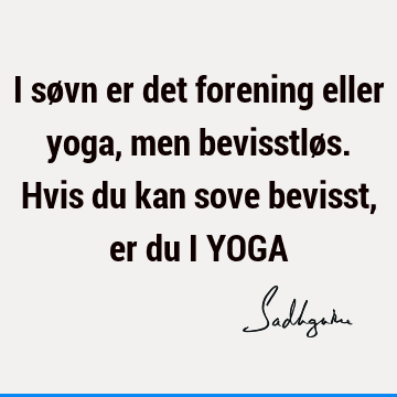 I søvn er det forening eller yoga, men bevisstløs. Hvis du kan sove bevisst, er du i YOGA