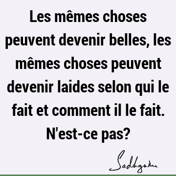 Les mêmes choses peuvent devenir belles, les mêmes choses peuvent devenir laides selon qui le fait et comment il le fait. N