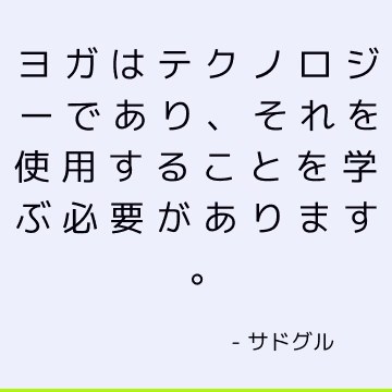 ヨガはテクノロジーであり、それを使用することを学ぶ必要があります。