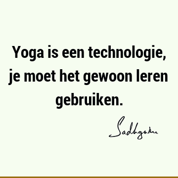 Yoga is een technologie, je moet het gewoon leren