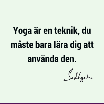 Yoga är en teknik, du måste bara lära dig att använda