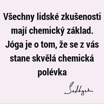 Všechny lidské zkušenosti mají chemický základ. Jóga je o tom, že se z vás stane skvělá chemická polé